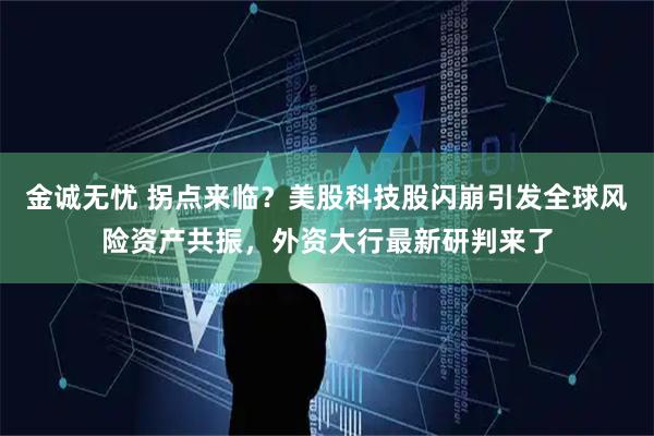 金诚无忧 拐点来临？美股科技股闪崩引发全球风险资产共振，外资大行最新研判来了