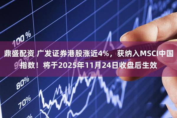 鼎盛配资 广发证券港股涨近4%，获纳入MSCI中国指数！将于2025年11月24日收盘后生效
