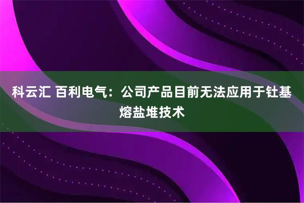 科云汇 百利电气：公司产品目前无法应用于钍基熔盐堆技术