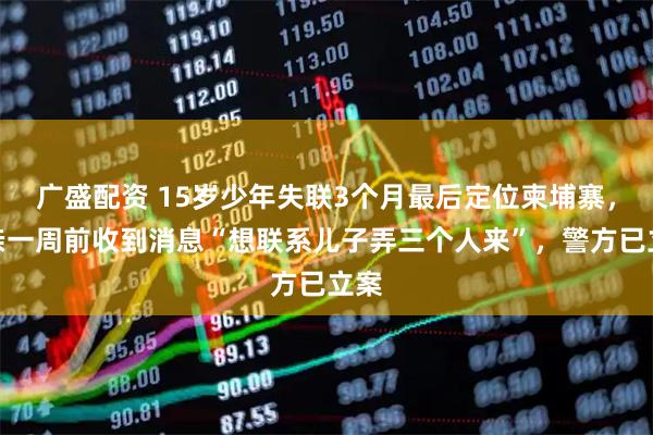 广盛配资 15岁少年失联3个月最后定位柬埔寨，父亲一周前收到消息“想联系儿子弄三个人来”，警方已立案