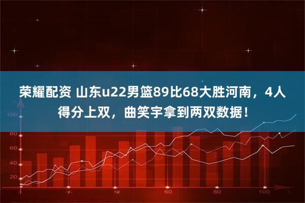 荣耀配资 山东u22男篮89比68大胜河南，4人得分上双，曲笑宇拿到两双数据！