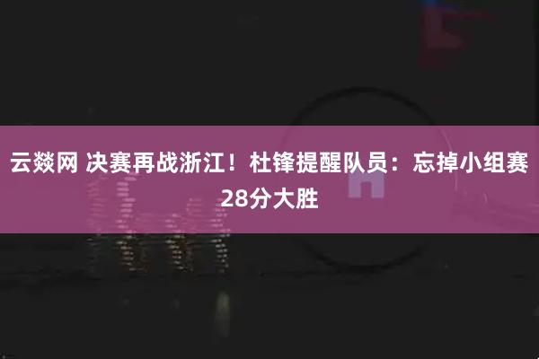 云燚网 决赛再战浙江！杜锋提醒队员：忘掉小组赛28分大胜