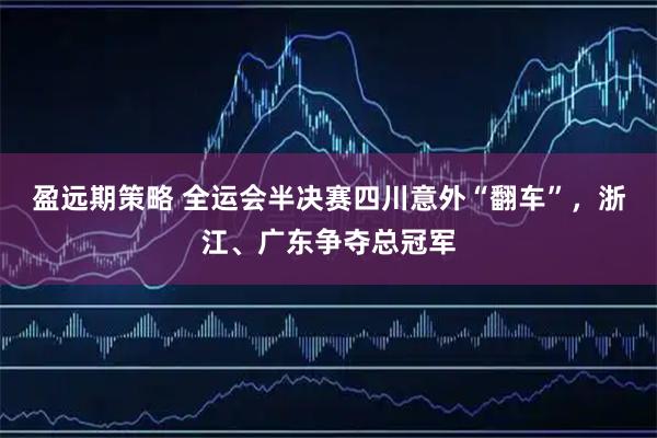 盈远期策略 全运会半决赛四川意外“翻车”，浙江、广东争夺总冠军