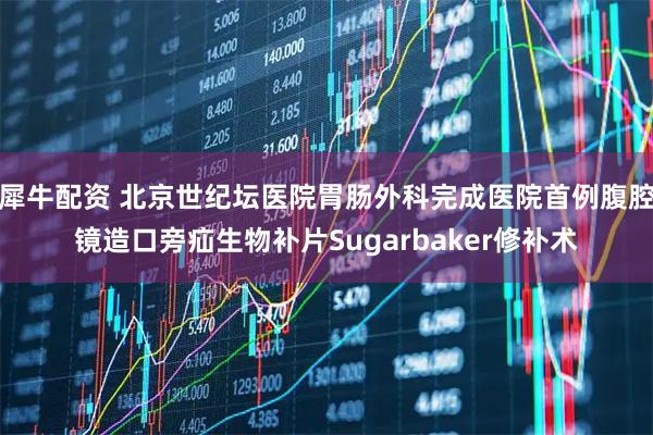 犀牛配资 北京世纪坛医院胃肠外科完成医院首例腹腔镜造口旁疝生物补片Sugarbaker修补术