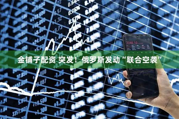 金铺子配资 突发！俄罗斯发动“联合空袭”