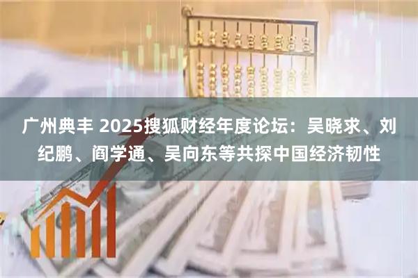 广州典丰 2025搜狐财经年度论坛：吴晓求、刘纪鹏、阎学通、吴向东等共探中国经济韧性