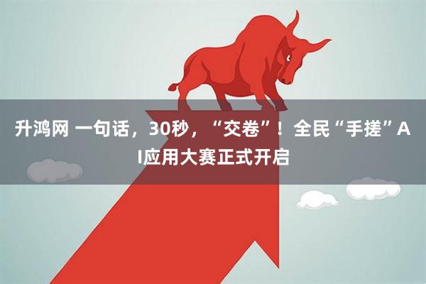 升鸿网 一句话，30秒，“交卷”！全民“手搓”AI应用大赛正式开启