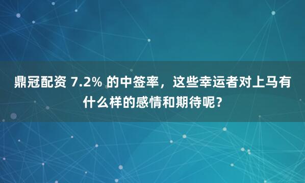 鼎冠配资 7.2% 的中签率，这些幸运者对上马有什么样的感情和期待呢？
