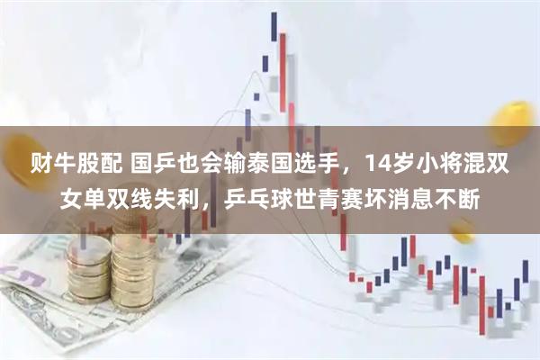 财牛股配 国乒也会输泰国选手，14岁小将混双女单双线失利，乒乓球世青赛坏消息不断