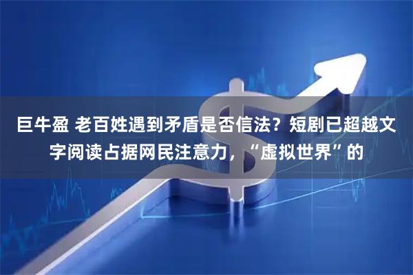 巨牛盈 老百姓遇到矛盾是否信法？短剧已超越文字阅读占据网民注意力，“虚拟世界”的