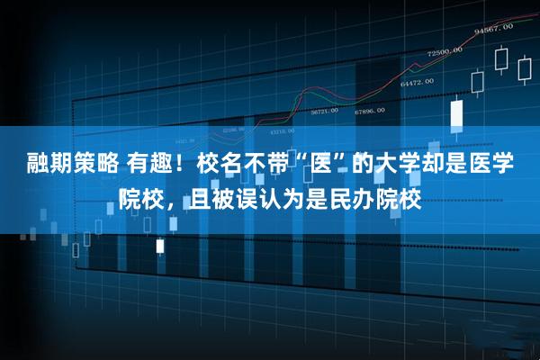 融期策略 有趣！校名不带“医”的大学却是医学院校，且被误认为是民办院校