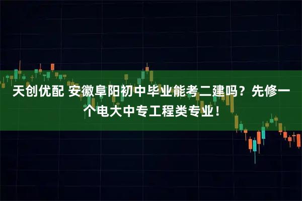 天创优配 安徽阜阳初中毕业能考二建吗？先修一个电大中专工程类专业！