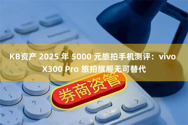 KB资产 2025 年 5000 元旅拍手机测评:vivo X300 Pro 旅拍旗舰无可替代