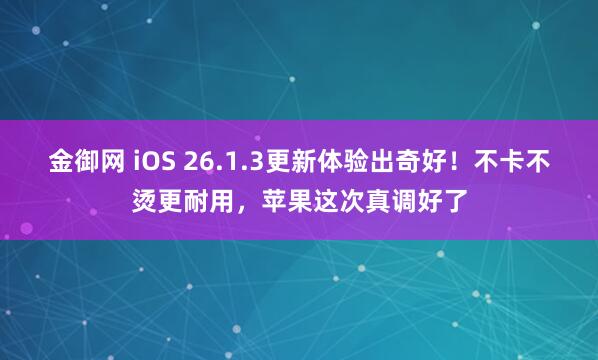 金御网 iOS 26.1.3更新体验出奇好！不卡不烫更耐用，苹果这次真调好了