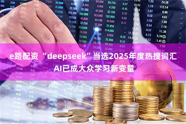 e路配资 “deepseek”当选2025年度热搜词汇 AI已成大众学习新变量
