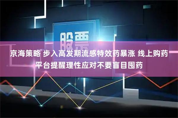 京海策略 步入高发期流感特效药暴涨 线上购药平台提醒理性应对不要盲目囤药