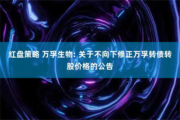 红盘策略 万孚生物: 关于不向下修正万孚转债转股价格的公告