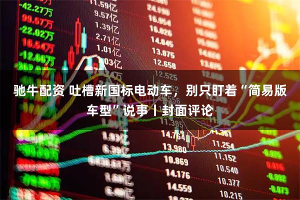 驰牛配资 吐槽新国标电动车，别只盯着“简易版车型”说事丨封面评论