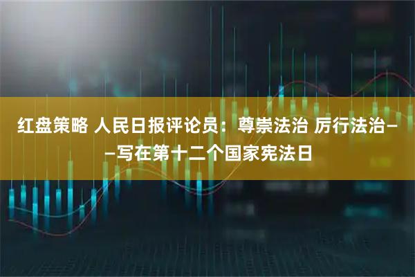 红盘策略 人民日报评论员：尊崇法治 厉行法治——写在第十二个国家宪法日