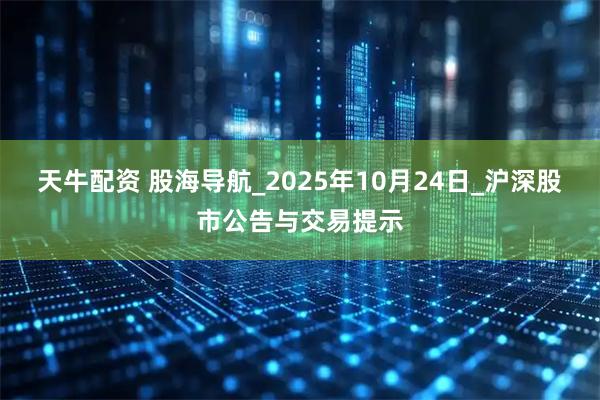天牛配资 股海导航_2025年10月24日_沪深股市公告与交易提示