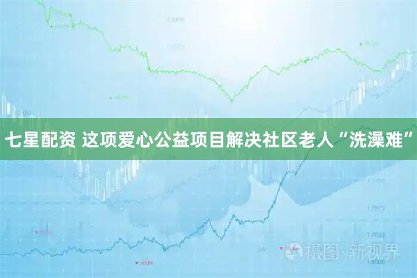 七星配资 这项爱心公益项目解决社区老人“洗澡难”