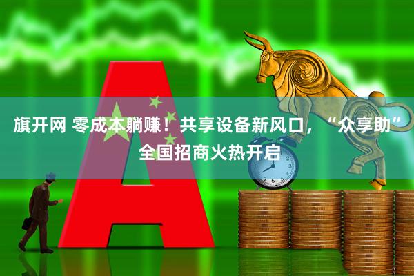 旗开网 零成本躺赚！共享设备新风口，“众享助” 全国招商火热开启