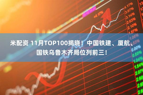 米配资 11月TOP100揭晓！中国铁建、厦航、国铁乌鲁木齐局位列前三！