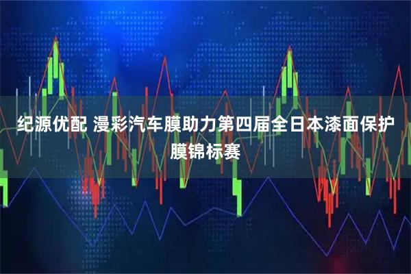 纪源优配 漫彩汽车膜助力第四届全日本漆面保护膜锦标赛