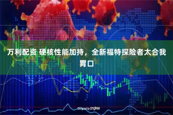 万利配资 硬核性能加持，全新福特探险者太合我胃口