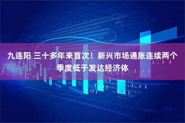 九连阳 三十多年来首次！新兴市场通胀连续两个季度低于发达经济体
