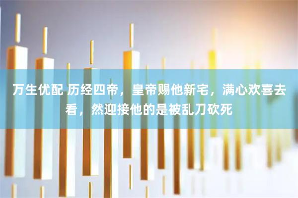 万生优配 历经四帝，皇帝赐他新宅，满心欢喜去看，然迎接他的是被乱刀砍死