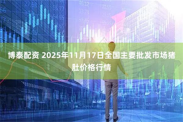 博泰配资 2025年11月17日全国主要批发市场猪肚价格行情