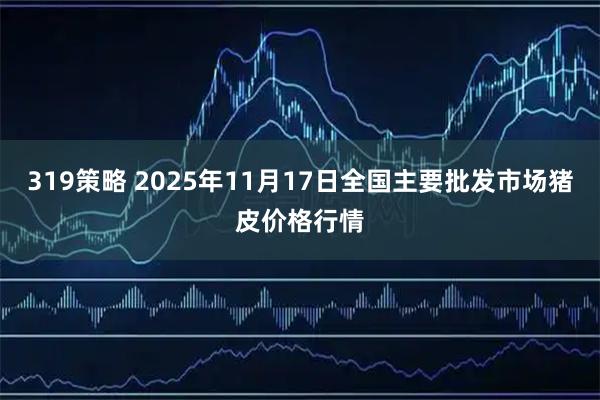319策略 2025年11月17日全国主要批发市场猪皮价格行情