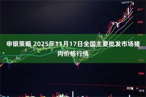 申银策略 2025年11月17日全国主要批发市场猪肉价格行情