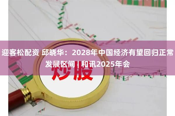 迎客松配资 邱晓华：2028年中国经济有望回归正常发展区间 | 和讯2025年会