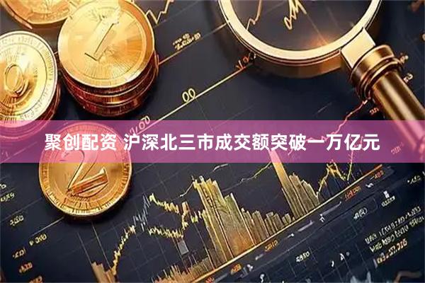 聚创配资 沪深北三市成交额突破一万亿元