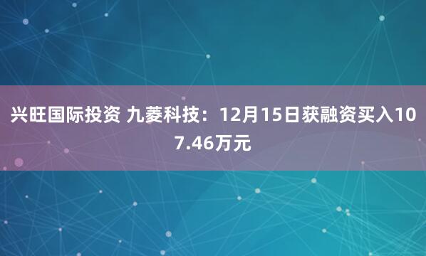 兴旺国际投资 九菱科技：12月15日获融资买入107.46万元