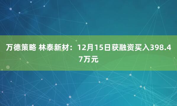 万德策略 林泰新材：12月15日获融资买入398.47万元
