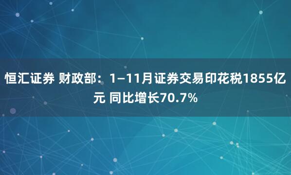 恒汇证券 财政部：1—11月证券交易印花税1855亿元 同比增长70.7%