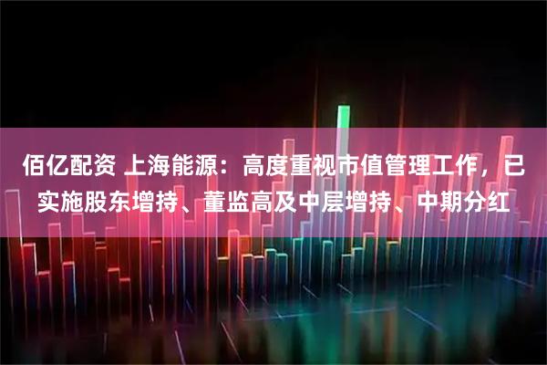 佰亿配资 上海能源：高度重视市值管理工作，已实施股东增持、董监高及中层增持、中期分红
