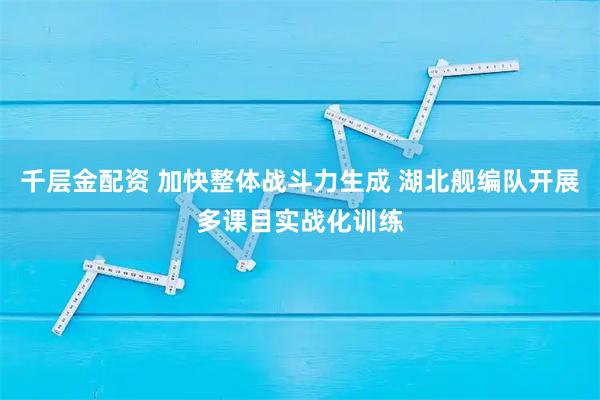 千层金配资 加快整体战斗力生成 湖北舰编队开展多课目实战化训练