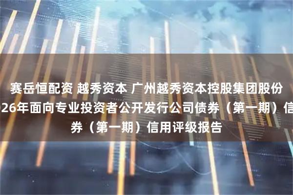 赛岳恒配资 越秀资本 广州越秀资本控股集团股份有限公司2026年面向专业投资者公开发行公司债券（第一期）信用评级报告