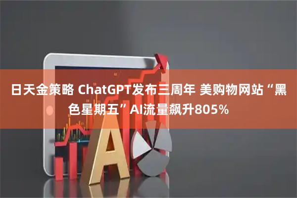 日天金策略 ChatGPT发布三周年 美购物网站“黑色星期五”AI流量飙升805%