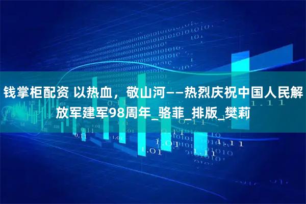 钱掌柜配资 以热血，敬山河——热烈庆祝中国人民解放军建军98周年_骆菲_排版_樊莉