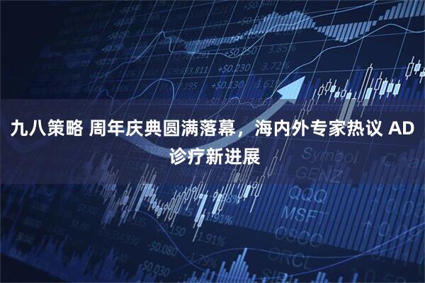 九八策略 周年庆典圆满落幕，海内外专家热议 AD 诊疗新进展