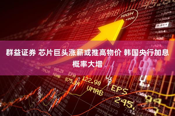 群益证券 芯片巨头涨薪或推高物价 韩国央行加息概率大增