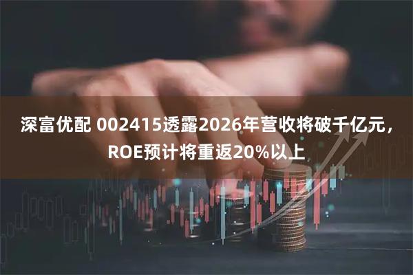 深富优配 002415透露2026年营收将破千亿元，ROE预计将重返20%以上