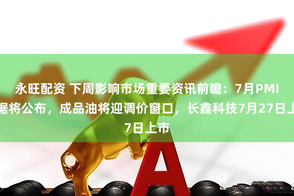 永旺配资 下周影响市场重要资讯前瞻：7月PMI数据将公布，成品油将迎调价窗口，长鑫科技7月27日上市
