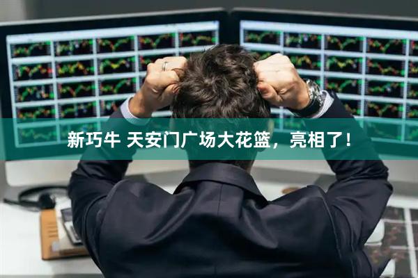 新巧牛 天安门广场大花篮，亮相了！