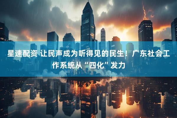 星速配资 让民声成为听得见的民生！广东社会工作系统从“四化”发力